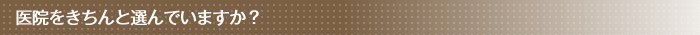 医院をきちんと選んでいますか？